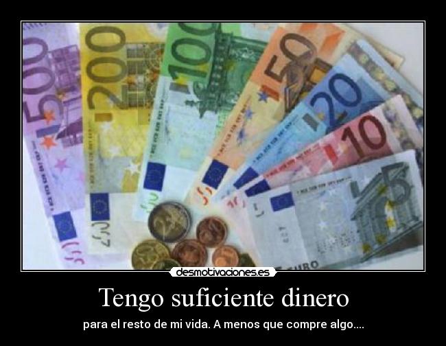 Tengo suficiente dinero - para el resto de mi vida. A menos que compre algo....