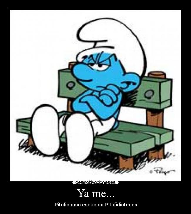 Ya me... - Pituficanso escuchar Pitufidioteces