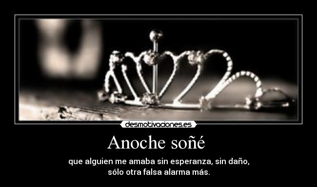 Anoche soñé - que alguien me amaba sin esperanza, sin daño,
sólo otra falsa alarma más.