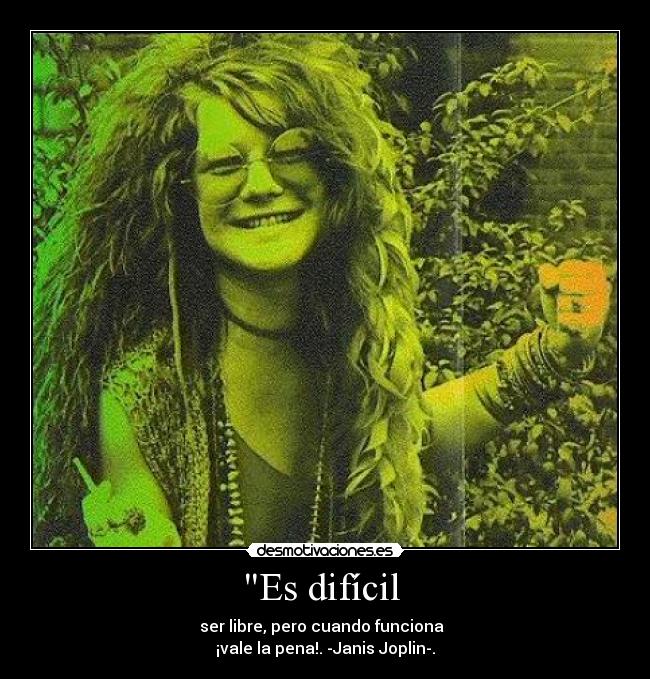 Es difícil - ser libre, pero cuando funciona
¡vale la pena!. -Janis Joplin-.