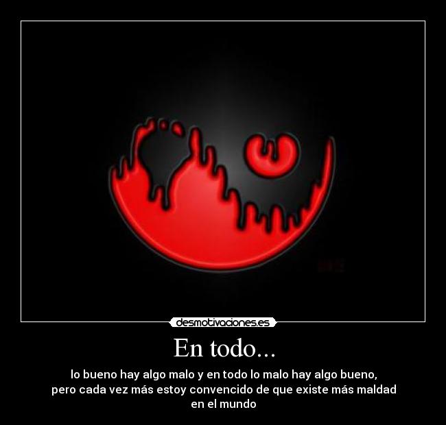 En todo... - lo bueno hay algo malo y en todo lo malo hay algo bueno,
pero cada vez más estoy convencido de que existe más maldad
en el mundo