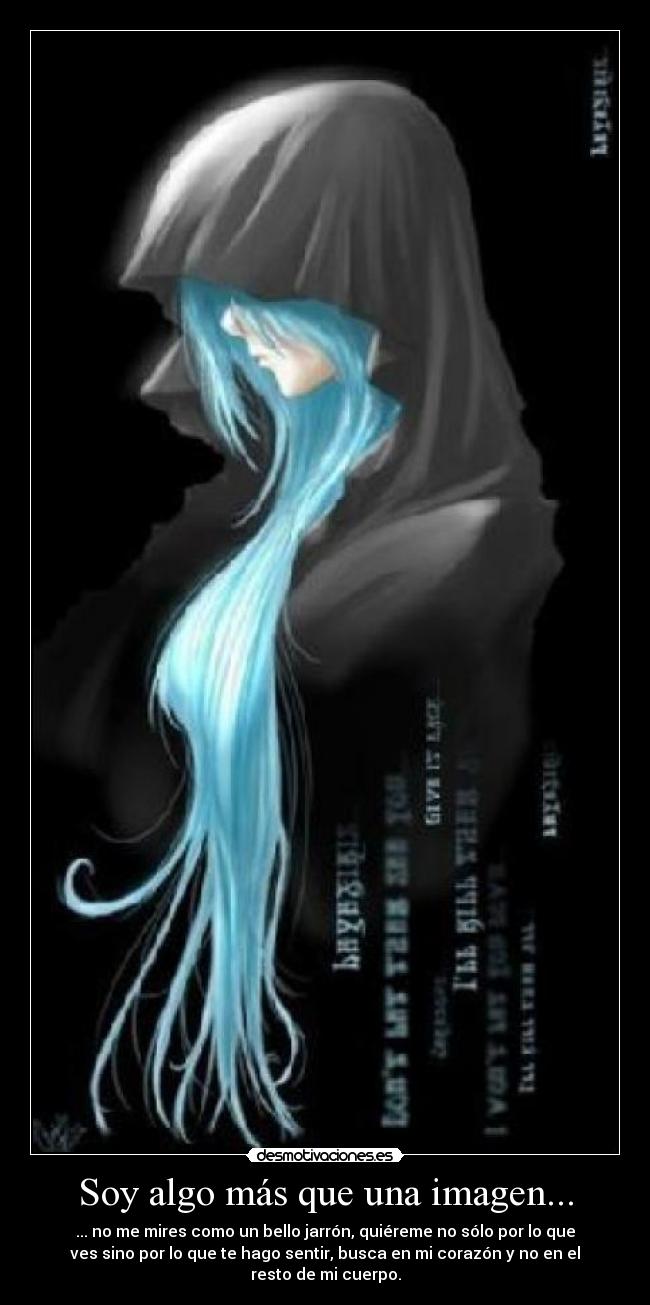 Soy algo más que una imagen... - ... no me mires como un bello jarrón, quiéreme no sólo por lo que
ves sino por lo que te hago sentir, busca en mi corazón y no en el
resto de mi cuerpo.