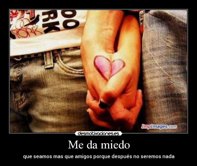 Me da miedo - que seamos mas que amigos porque después no seremos nada
