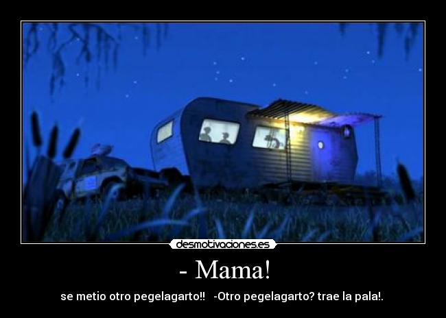 - Mama! - se metio otro pegelagarto!! -Otro pegelagarto? trae la pala!.