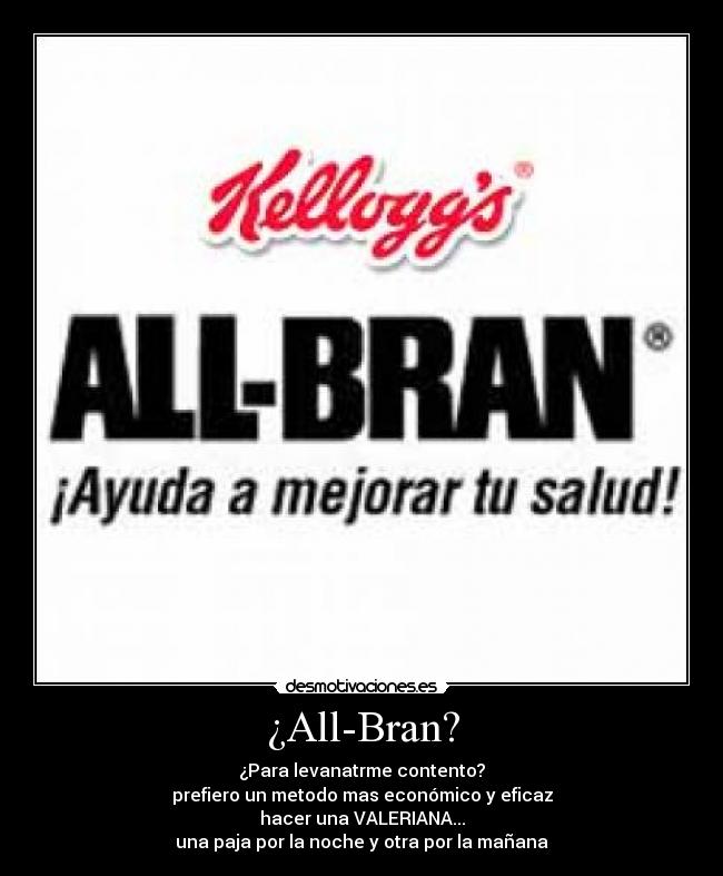 ¿All-Bran? - ¿Para levanatrme contento?
prefiero un metodo mas económico y eficaz
hacer una VALERIANA...
una paja por la noche y otra por la mañana