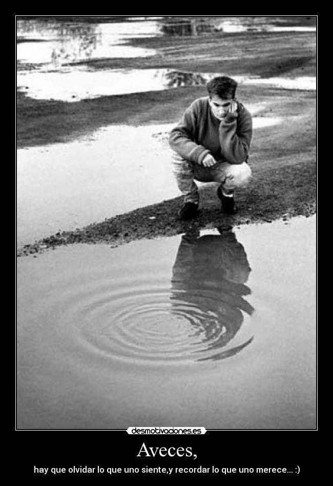 Aveces, - hay que olvidar lo que uno siente,y recordar lo que uno merece... :)