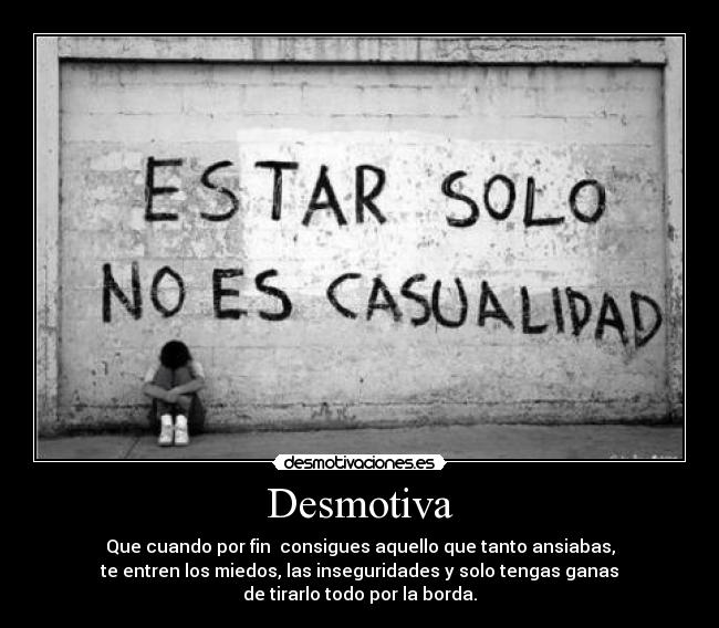 Desmotiva - Que cuando por fin  consigues aquello que tanto ansiabas,
te entren los miedos, las inseguridades y solo tengas ganas
de tirarlo todo por la borda.