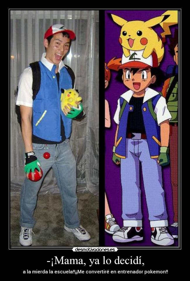 -¡Mama, ya lo decidí, - a la mierda la escuela!!¡¡Me convertiré en entrenador pokemon!!