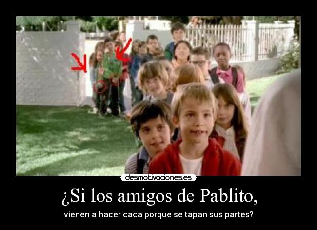 ¿Si los amigos de Pablito, - vienen a hacer caca porque se tapan sus partes?