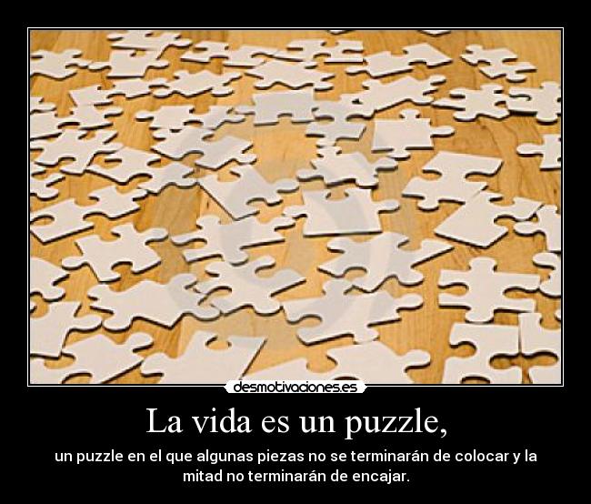 La vida es un puzzle, - un puzzle en el que algunas piezas no se terminarán de colocar y la
mitad no terminarán de encajar.