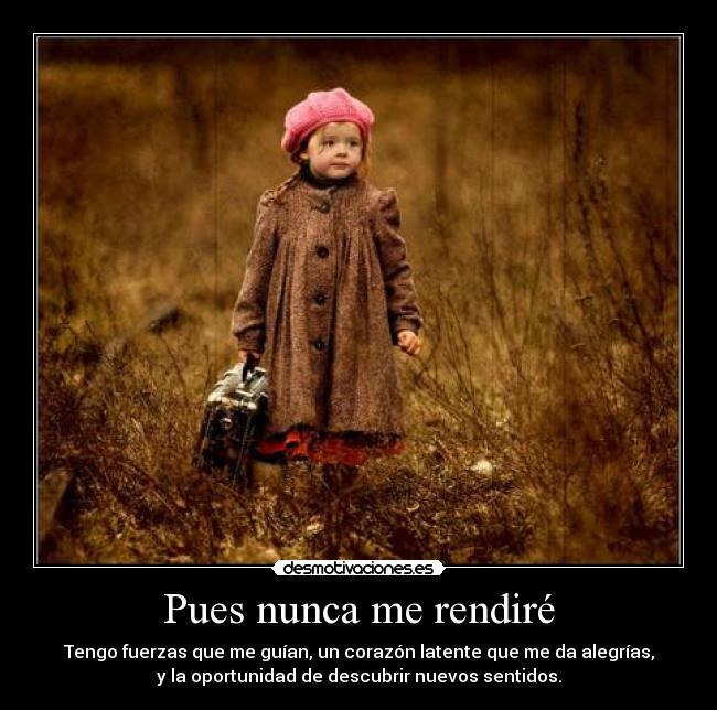 Pues nunca me rendiré - Tengo fuerzas que me guían, un corazón latente que me da alegrías,
y la oportunidad de descubrir nuevos sentidos.