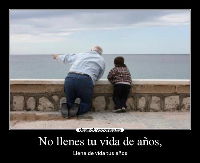 No llenes tu vida de años, - Llena de vida tus años
