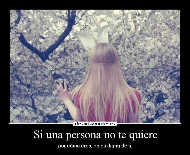 Si una persona no te quiere - por cómo eres, no es digna de ti.