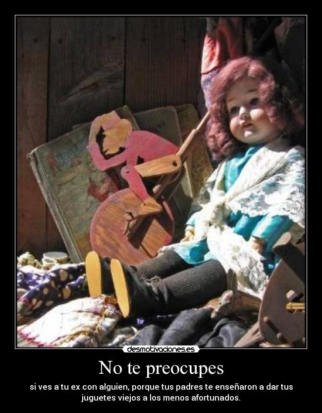 No te preocupes - si ves a tu ex con alguien, porque tus padres te enseñaron a dar tus
juguetes viejos a los menos afortunados.