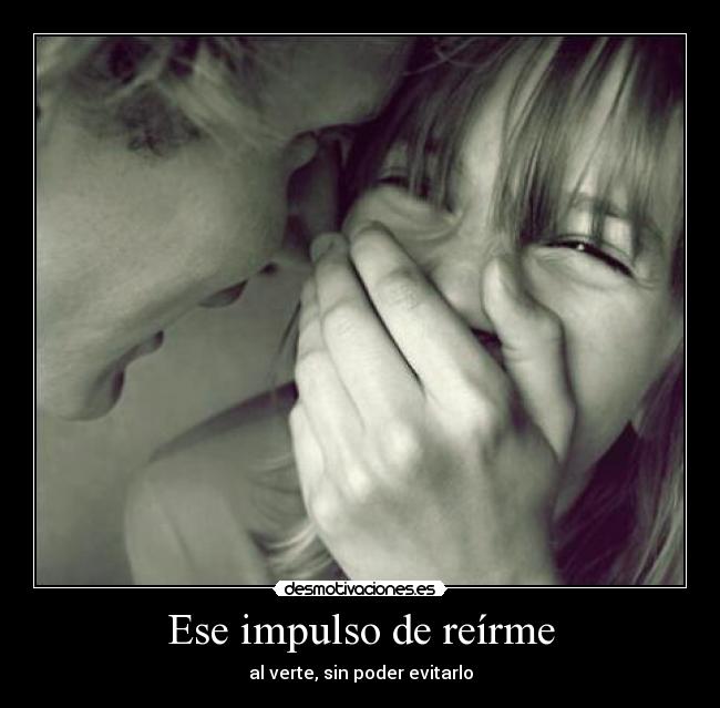 Ese impulso de reírme - al verte, sin poder evitarlo