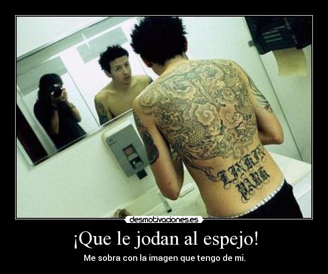 ¡Que le jodan al espejo! - Me sobra con la imagen que tengo de mi.