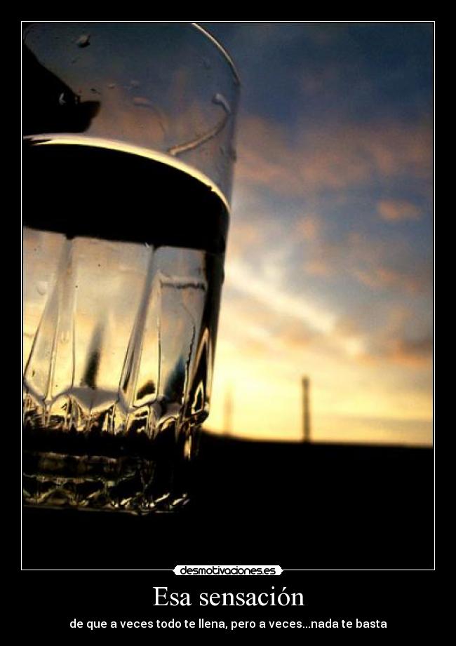 Esa sensación - de que a veces todo te llena, pero a veces...nada te basta