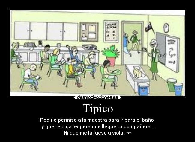 Tipico - Pedirle permiso a la maestra para ir para el baño 
y que te diga: espera que llegue tu compañera...
Ni que me la fuese a violar ¬¬