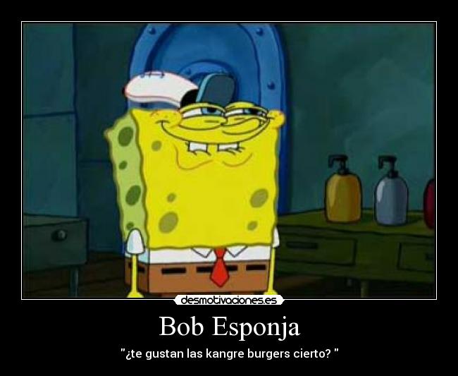 Bob Esponja - ¿te gustan las kangre burgers cierto? 