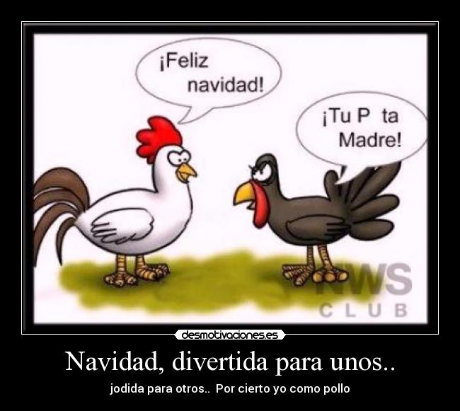 Navidad, divertida para unos.. - jodida para otros..  Por cierto yo como pollo