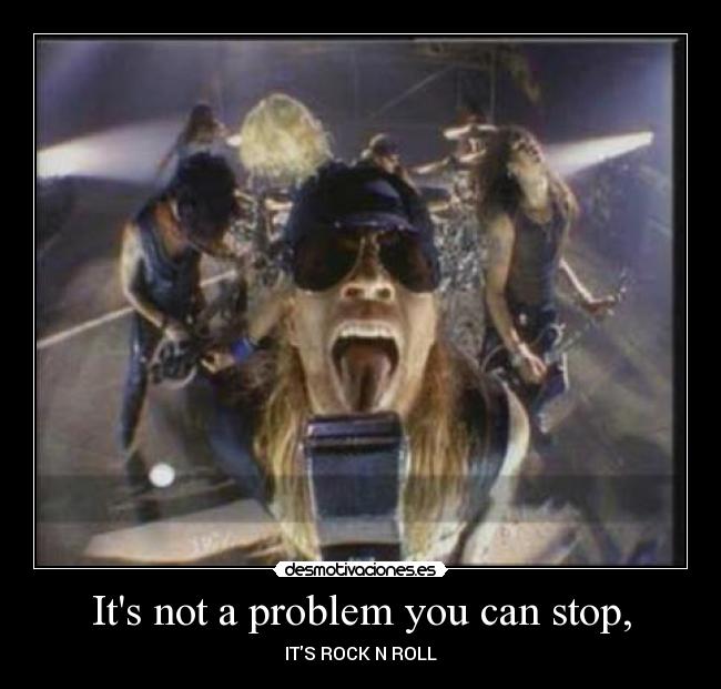 Its not a problem you can stop, - ITS ROCK N ROLL