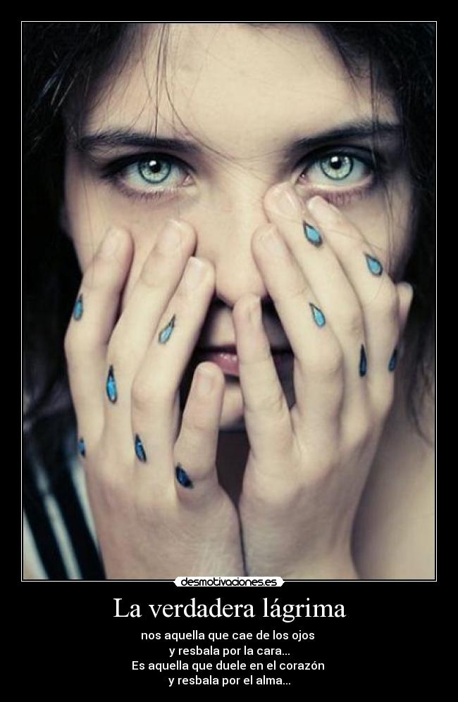 La verdadera lágrima - nos aquella que cae de los ojos 
y resbala por la cara...
Es aquella que duele en el corazón 
y resbala por el alma...