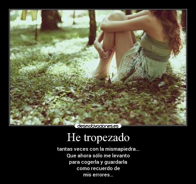 He tropezado - tantas veces con la mismapiedra...
Que ahora sólo me levanto
para cogerla y guardarla
como recuerdo de
mis errores...