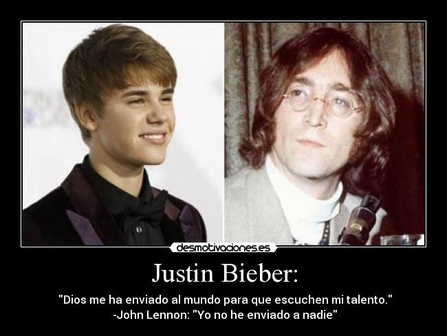 Justin Bieber: -  Dios me ha enviado al mundo para que escuchen mi talento.
 -John Lennon: Yo no he enviado a nadie