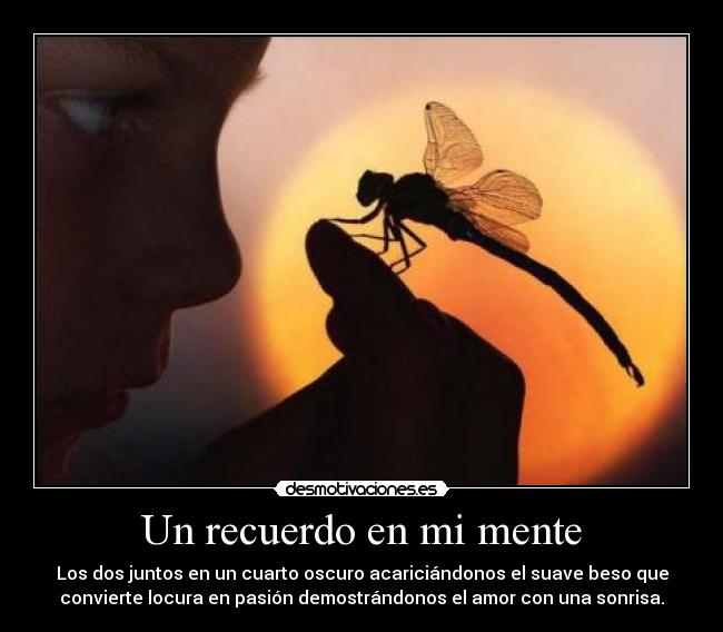 Un recuerdo en mi mente - Los dos juntos en un cuarto oscuro acariciándonos el suave beso que
convierte locura en pasión demostrándonos el amor con una sonrisa.
