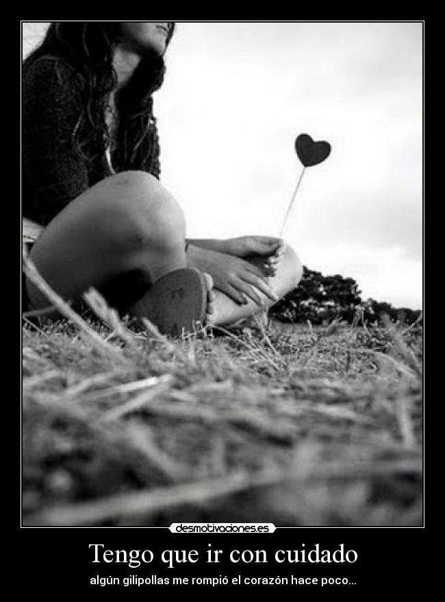 Tengo que ir con cuidado - algún gilipollas me rompió el corazón hace poco...