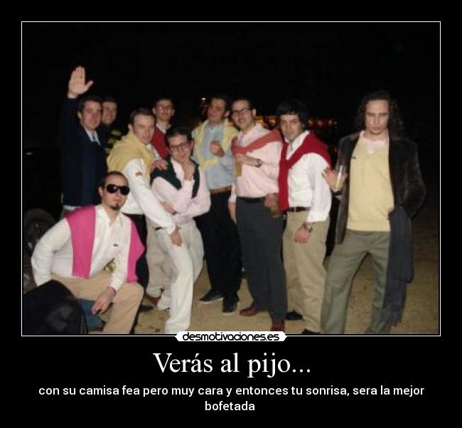 Verás al pijo... - con su camisa fea pero muy cara y entonces tu sonrisa, sera la mejor bofetada 