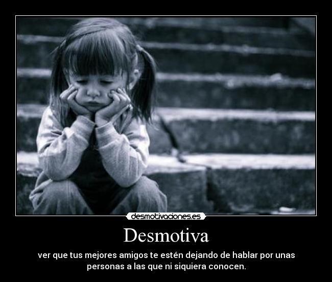 Desmotiva - ver que tus mejores amigos te estén dejando de hablar por unas
personas a las que ni siquiera conocen.