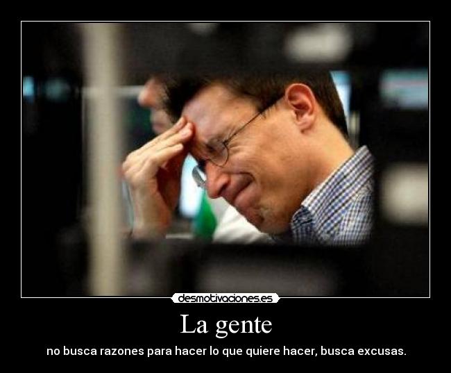 La gente - no busca razones para hacer lo que quiere hacer, busca excusas.