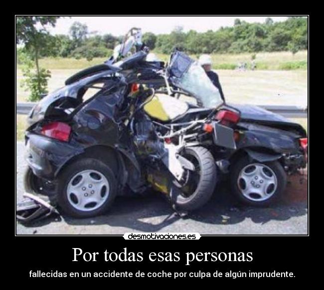 Por todas esas personas - fallecidas en un accidente de coche por culpa de algún imprudente.