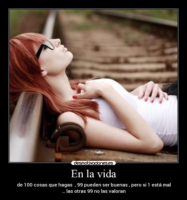 En la vida - de 100 cosas que hagas  , 99 pueden ser buenas , pero si 1 está mal
... las otras 99 no las valoran