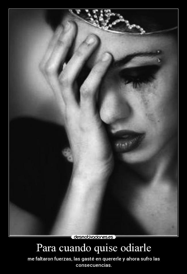 Para cuando quise odiarle - me faltaron fuerzas, las gasté en quererle y ahora sufro las consecuencias.