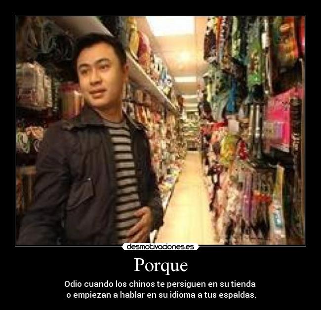 Porque - Odio cuando los chinos te persiguen en su tienda
o empiezan a hablar en su idioma a tus espaldas.