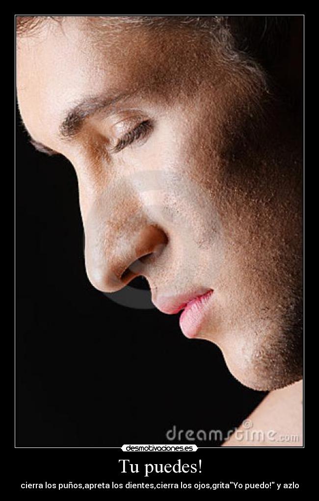 Tu puedes! - cierra los puños,apreta los dientes,cierra los ojos,gritaYo puedo! y azlo