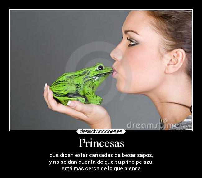 Princesas - que dicen estar cansadas de besar sapos,
y no se dan cuenta de que su príncipe azul
está más cerca de lo que piensa