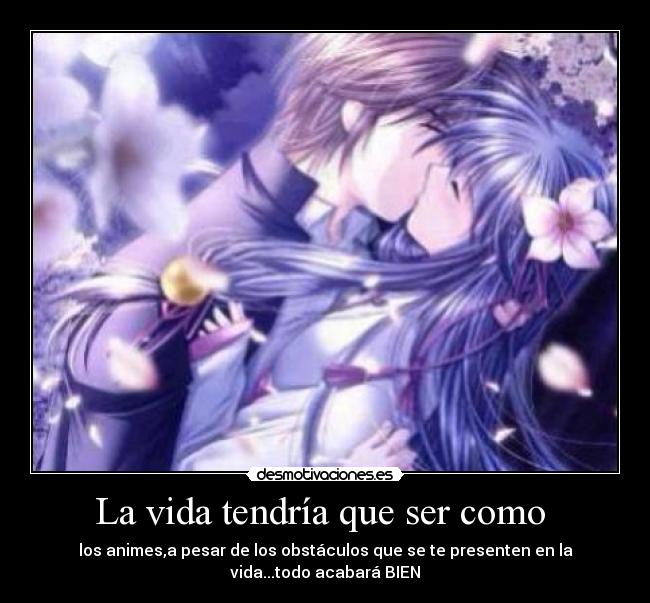 La vida tendría que ser como  - los animes,a pesar de los obstáculos que se te presenten en la
vida...todo acabará BIEN