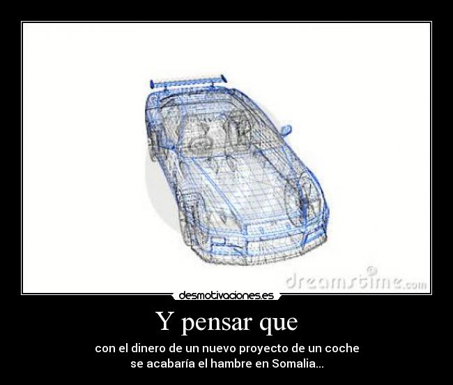 Y pensar que - con el dinero de un nuevo proyecto de un coche
se acabaría el hambre en Somalia...