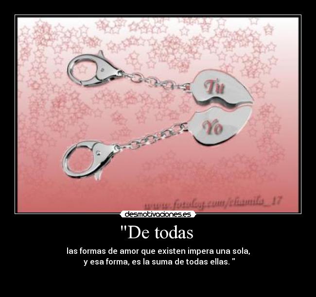 De todas - las formas de amor que existen impera una sola,
y esa forma, es la suma de todas ellas.