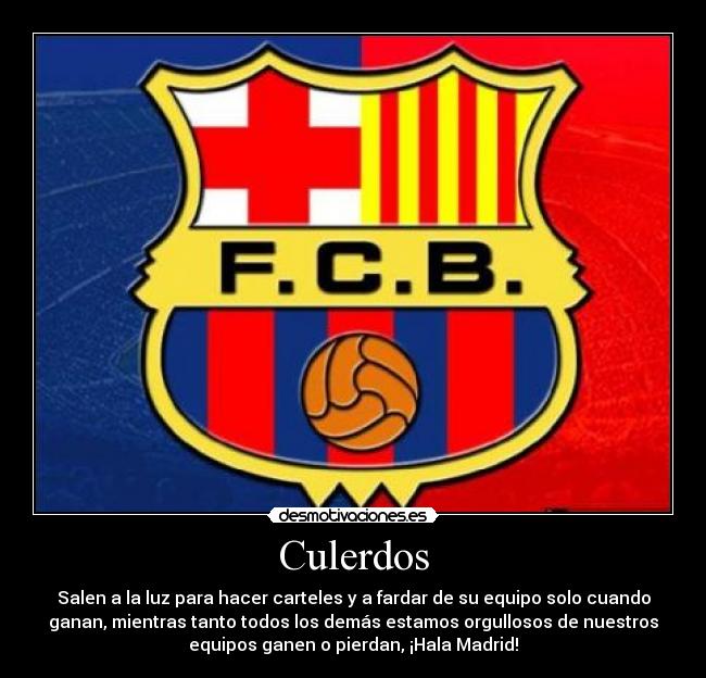 Culerdos - Salen a la luz para hacer carteles y a fardar de su equipo solo cuando
ganan, mientras tanto todos los demás estamos orgullosos de nuestros
equipos ganen o pierdan, ¡Hala Madrid!
