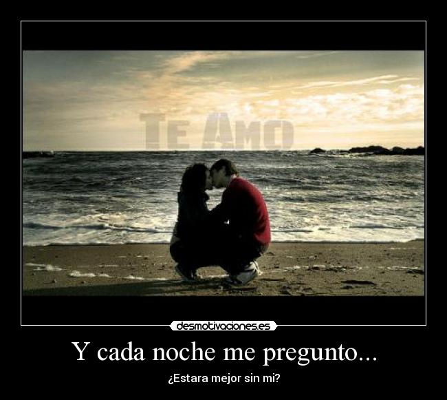 Y cada noche me pregunto... - ¿Estara mejor sin mi?