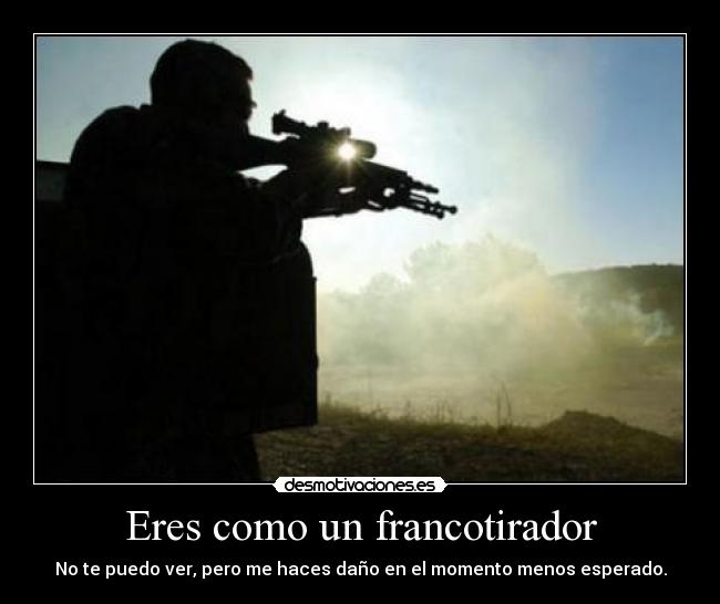 Eres como un francotirador - No te puedo ver, pero me haces daño en el momento menos esperado.