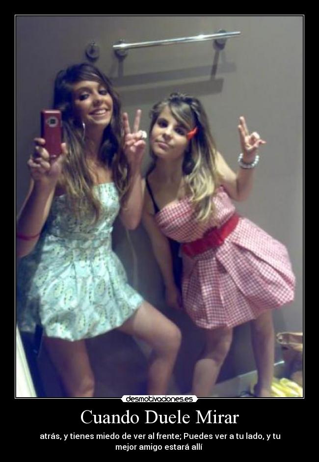 Cuando Duele Mirar - atrás, y tienes miedo de ver al frente; Puedes ver a tu lado, y tu
mejor amigo estará allí ♥