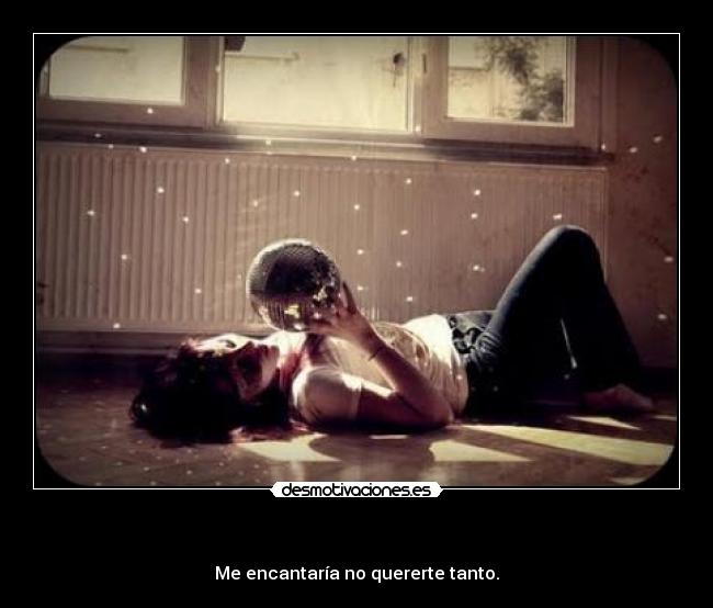 - Me encantaría no quererte tanto.