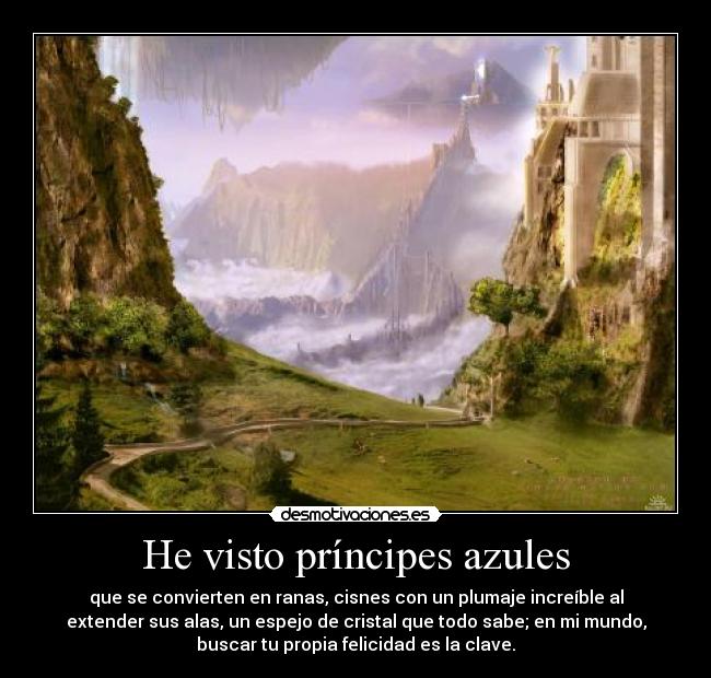 He visto príncipes azules - que se convierten en ranas, cisnes con un plumaje increíble al
extender sus alas, un espejo de cristal que todo sabe; en mi mundo,
buscar tu propia felicidad es la clave.
