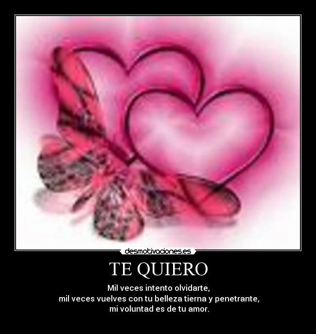 TE QUIERO - Mil veces intento olvidarte,
mil veces vuelves con tu belleza tierna y penetrante,
mi voluntad es de tu amor.