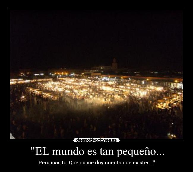 EL mundo es tan pequeño... - Pero más tu. Que no me doy cuenta que existes...